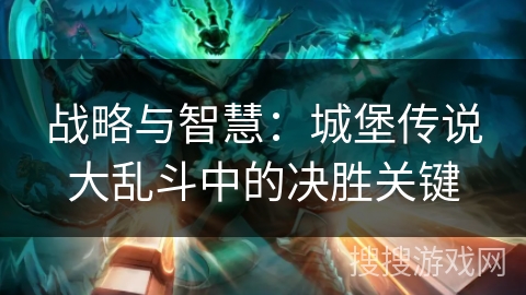 战略与智慧:城堡传说大乱斗中的决胜关键 战略与智慧:城堡传说大乱斗中的决胜关键