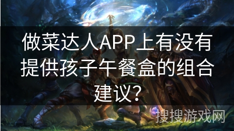 做菜达人APP上有没有提供孩子午餐盒的组合建议? 做菜达人APP上有没有提供孩子午餐盒的组合建议?