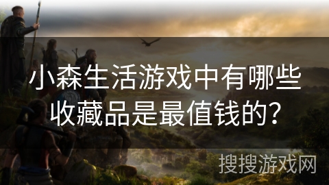 小森生活游戏中有哪些收藏品是最值钱的? 小森生活游戏中有哪些收藏品是最值钱的?