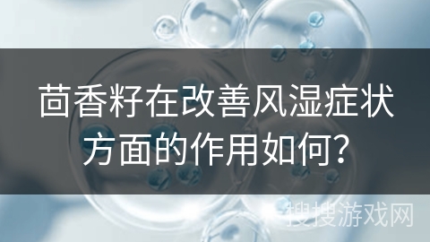 茴香籽在改善风湿症状方面的作用如何？