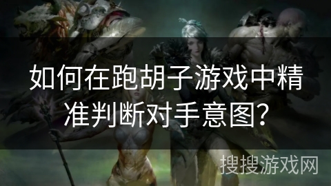 如何在跑胡子游戏中精准判断对手意图? 如何在跑胡子游戏中精准判断对手意图?