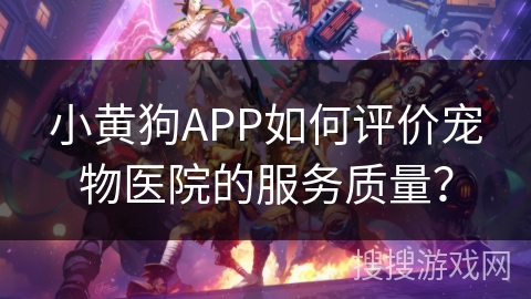 小黄狗APP如何评价宠物医院的服务质量？