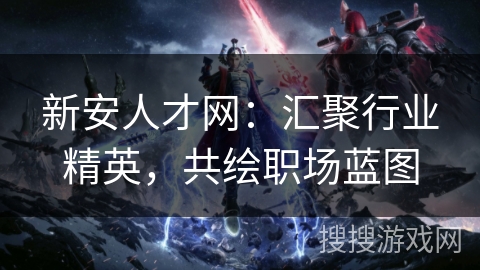 新安人才网:汇聚行业精英,共绘职场蓝图 新安人才网:汇聚行业精英,共绘职场蓝图