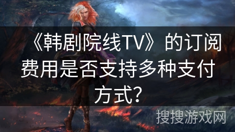 《韩剧院线TV》的订阅费用是否支持多种支付方式? 《韩剧院线TV》的订阅费用是否支持多种支付方式?