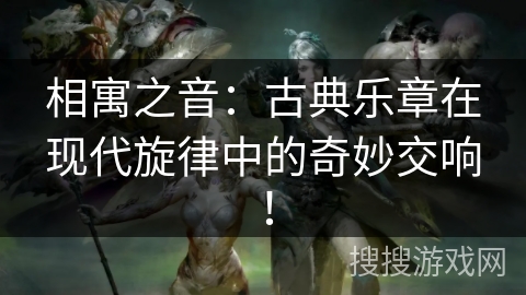 相寓之音：古典乐章在现代旋律中的奇妙交响！