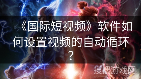 《国际短视频》软件如何设置视频的自动循环? 《国际短视频》软件如何设置视频的自动循环?