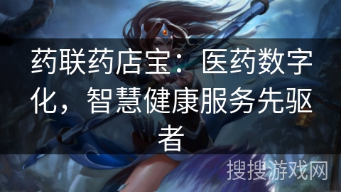药联药店宝：医药数字化，智慧健康服务先驱者