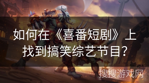 如何在《喜番短剧》上找到搞笑综艺节目? 如何在《喜番短剧》上找到搞笑综艺节目?