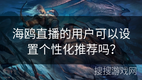 海鸥直播的用户可以设置个性化推荐吗? 海鸥直播的用户可以设置个性化推荐吗?