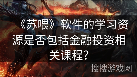 《苏喂》软件的学习资源是否包括金融投资相关课程? 《苏喂》软件的学习资源是否包括金融投资相关课程?