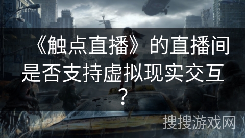 《触点直播》的直播间是否支持虚拟现实交互? 《触点直播》的直播间是否支持虚拟现实交互?