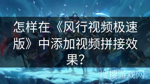 怎样在《风行视频极速版》中添加视频拼接效果？