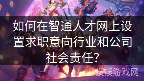 如何在智通人才网上设置求职意向行业和公司社会责任? 如何在智通人才网上设置求职意向行业和公司社会责任?