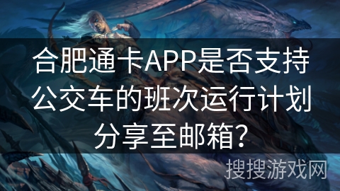 合肥通卡APP是否支持公交车的班次运行计划分享至邮箱? 合肥通卡APP是否支持公交车的班次运行计划分享至邮箱?