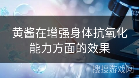 黄酱在增强身体抗氧化能力方面的效果