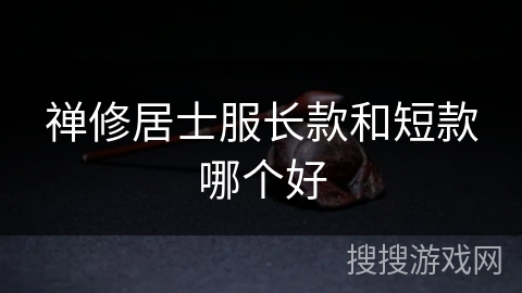 禅修居士服长款和短款哪个好 禅修居士服长款和短款哪个好
