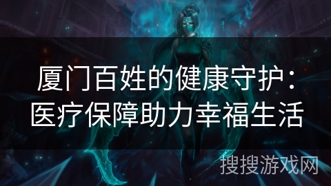 厦门百姓的健康守护:医疗保障助力幸福生活 厦门百姓的健康守护:医疗保障助力幸福生活