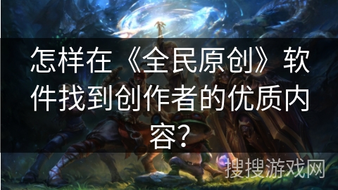怎样在《全民原创》软件找到创作者的优质内容? 怎样在《全民原创》软件找到创作者的优质内容?