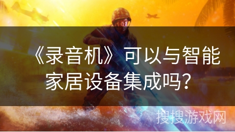 《录音机》可以与智能家居设备集成吗? 《录音机》可以与智能家居设备集成吗?