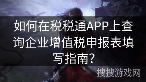 如何在税税通APP上查询企业增值税申报表填写指南? 如何在税税通APP上查询企业增值税申报表填写指南?