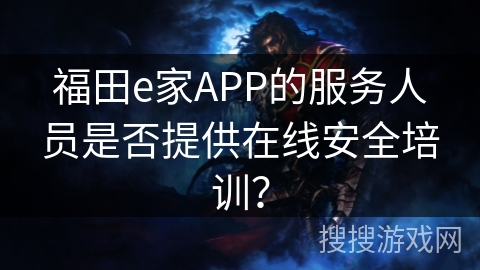 福田e家APP的服务人员是否提供在线安全培训？