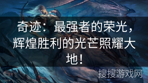 奇迹:最强者的荣光,辉煌胜利的光芒照耀大地! 奇迹:最强者的荣光,辉煌胜利的光芒照耀大地!