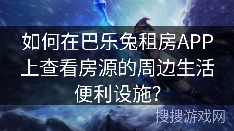 如何在巴乐兔租房APP上查看房源的周边生活便利设施? 如何在巴乐兔租房APP上查看房源的周边生活便利设施?