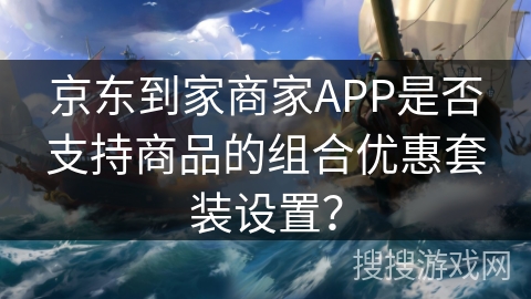 京东到家商家APP是否支持商品的组合优惠套装设置？