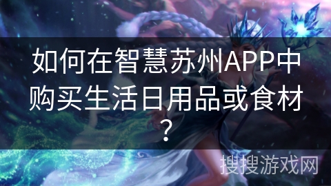 如何在智慧苏州APP中购买生活日用品或食材? 如何在智慧苏州APP中购买生活日用品或食材?