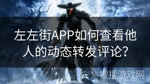 左左街APP如何查看他人的动态转发评论? 左左街APP如何查看他人的动态转发评论?
