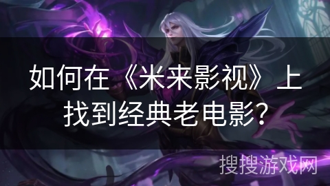 如何在《米来影视》上找到经典老电影？