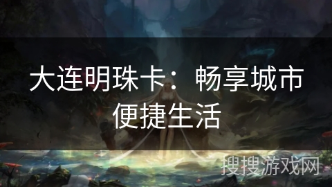 大连明珠卡：畅享城市便捷生活
