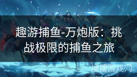 趣游捕鱼-万炮版:挑战极限的捕鱼之旅 趣游捕鱼-万炮版:挑战极限的捕鱼之旅