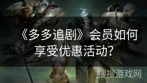 《多多追剧》会员如何享受优惠活动? 《多多追剧》会员如何享受优惠活动?