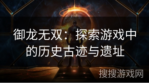 御龙无双：探索游戏中的历史古迹与遗址