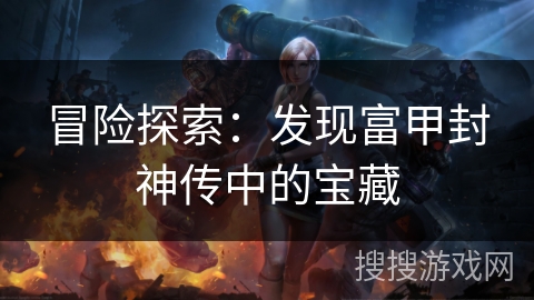冒险探索：发现富甲封神传中的宝藏