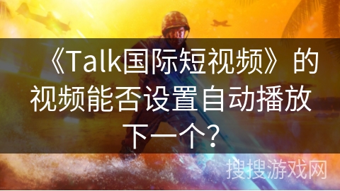 《Talk国际短视频》的视频能否设置自动播放下一个? 《Talk国际短视频》的视频能否设置自动播放下一个?