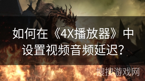 如何在《4X播放器》中设置视频音频延迟? 如何在《4X播放器》中设置视频音频延迟?