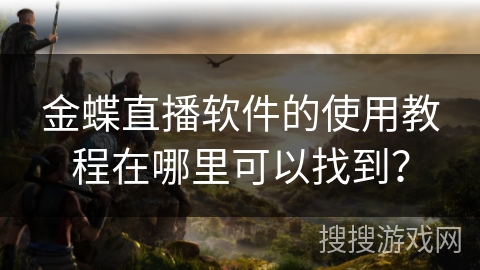 金蝶直播软件的使用教程在哪里可以找到？