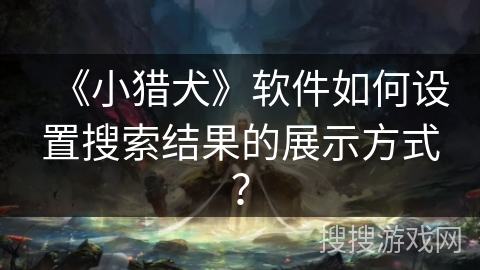 《小猎犬》软件如何设置搜索结果的展示方式? 《小猎犬》软件如何设置搜索结果的展示方式?