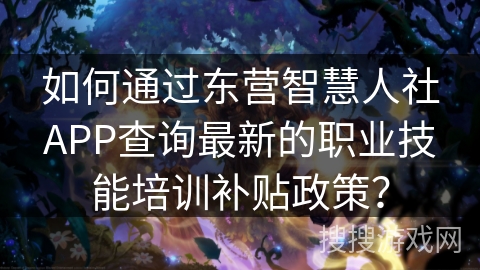 如何通过东营智慧人社APP查询最新的职业技能培训补贴政策? 如何通过东营智慧人社APP查询最新的职业技能培训补贴政策?