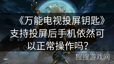 《万能电视投屏钥匙》支持投屏后手机依然可以正常操作吗? 《万能电视投屏钥匙》支持投屏后手机依然可以正常操作吗?