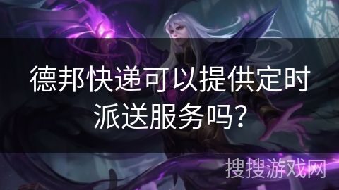 德邦快递可以提供定时派送服务吗? 德邦快递可以提供定时派送服务吗?