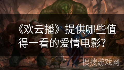 《欢云播》提供哪些值得一看的爱情电影? 《欢云播》提供哪些值得一看的爱情电影?
