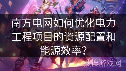 南方电网如何优化电力工程项目的资源配置和能源效率? 南方电网如何优化电力工程项目的资源配置和能源效率?