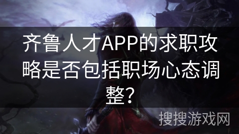 齐鲁人才APP的求职攻略是否包括职场心态调整? 齐鲁人才APP的求职攻略是否包括职场心态调整?