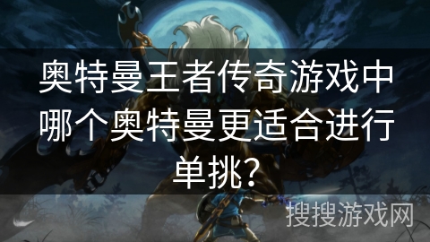 奥特曼王者传奇游戏中哪个奥特曼更适合进行单挑? 奥特曼王者传奇游戏中哪个奥特曼更适合进行单挑?