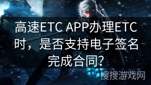 高速ETC APP办理ETC时，是否支持电子签名完成合同？