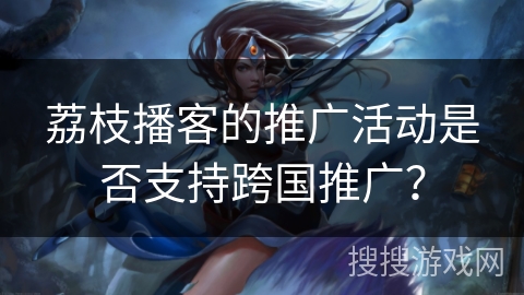 荔枝播客的推广活动是否支持跨国推广？