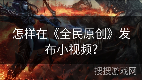 怎样在《全民原创》发布小视频? 怎样在《全民原创》发布小视频?